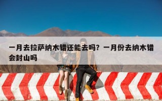 一月去拉萨纳木错还能去吗？一月份去纳木错会封山吗