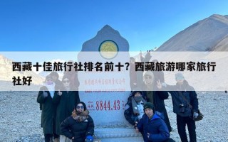 西藏十佳旅行社排名前十？西藏旅游哪家旅行社好