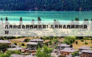 几月份适合到西藏旅游？几月份去西藏游玩最好