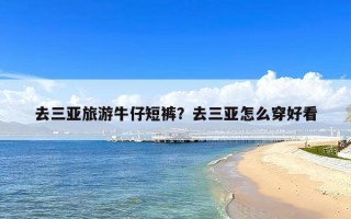 去三亚旅游牛仔短裤？去三亚怎么穿好看