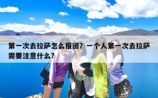 第一次去拉萨怎么报团？一个人第一次去拉萨需要注意什么?