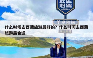 什么时候去西藏旅游最好的？什么时间去西藏旅游最合适