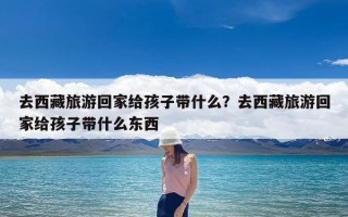 去西藏旅游回家给孩子带什么？去西藏旅游回家给孩子带什么东西