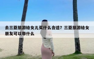 去三亚旅游给女儿买什么合适？三亚旅游给女朋友可以带什么