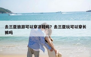 去三亚旅游可以穿凉鞋吗？去三亚玩可以穿长裤吗