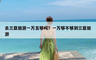 去三亚旅游一万五够吗？一万够不够到三亚旅游