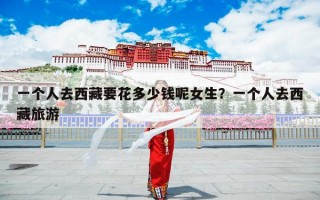 一个人去西藏要花多少钱呢女生？一个人去西藏旅游