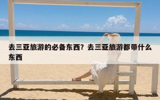 去三亚旅游的必备东西？去三亚旅游都带什么东西