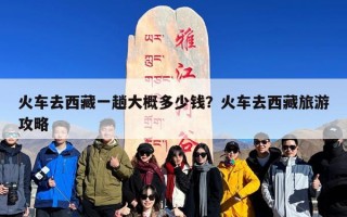 火车去西藏一趟大概多少钱？火车去西藏旅游攻略