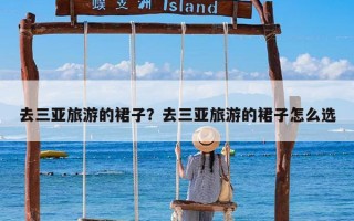 去三亚旅游的裙子？去三亚旅游的裙子怎么选