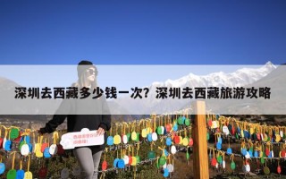 深圳去西藏多少钱一次？深圳去西藏旅游攻略