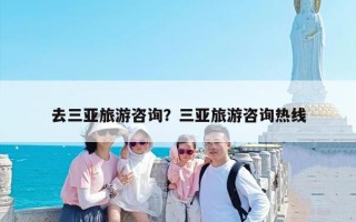 去三亚旅游咨询？三亚旅游咨询热线