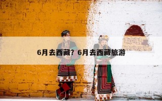 6月去西藏？6月去西藏旅游