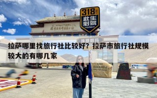 拉萨哪里找旅行社比较好？拉萨市旅行社规模较大的有哪几家