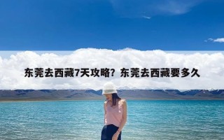 东莞去西藏7天攻略？东莞去西藏要多久