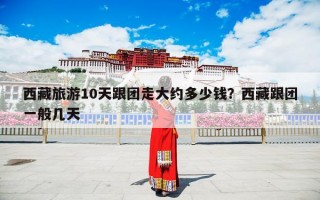 西藏旅游10天跟团走大约多少钱？西藏跟团一般几天