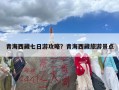青海西藏七日游攻略？青海西藏旅游景点