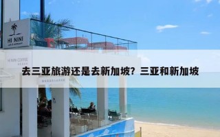 去三亚旅游还是去新加坡？三亚和新加坡