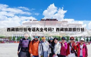 西藏旅行社电话大全号码？西藏旅游旅行社