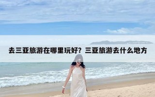 去三亚旅游在哪里玩好？三亚旅游去什么地方