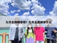 九月去西藏穿搭？九月去西藏穿什么