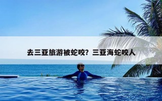 去三亚旅游被蛇咬？三亚海蛇咬人