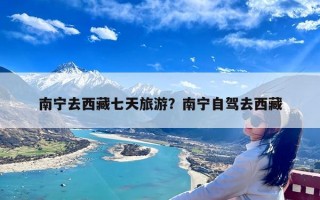 南宁去西藏七天旅游？南宁自驾去西藏