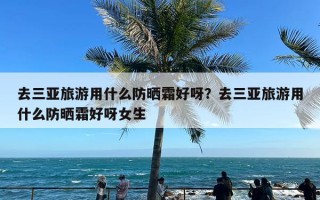 去三亚旅游用什么防晒霜好呀？去三亚旅游用什么防晒霜好呀女生