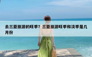 去三亚旅游的旺季？三亚旅游旺季和淡季是几月份