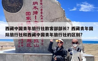 西藏中国青年旅行社散客部部长？西藏青年国际旅行社和西藏中国青年旅行社的区别?