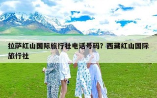 拉萨红山国际旅行社电话号码？西藏红山国际旅行社