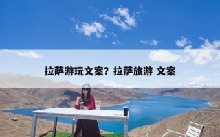 拉萨游玩文案？拉萨旅游 文案