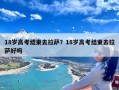 18岁高考结束去拉萨？18岁高考结束去拉萨好吗