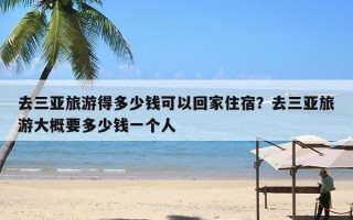 去三亚旅游得多少钱可以回家住宿？去三亚旅游大概要多少钱一个人