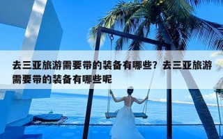 去三亚旅游需要带的装备有哪些？去三亚旅游需要带的装备有哪些呢