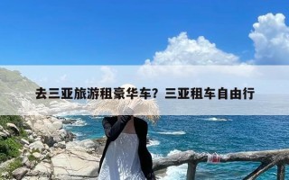 去三亚旅游租豪华车？三亚租车自由行