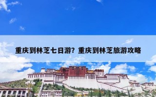 重庆到林芝七日游？重庆到林芝旅游攻略