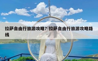 拉萨自由行旅游攻略？拉萨自由行旅游攻略路线