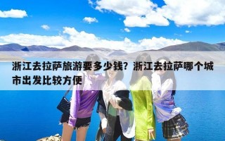 浙江去拉萨旅游要多少钱？浙江去拉萨哪个城市出发比较方便