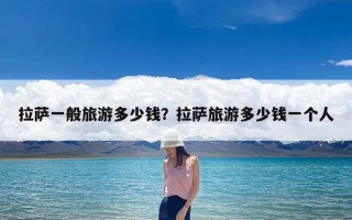 拉萨一般旅游多少钱？拉萨旅游多少钱一个人