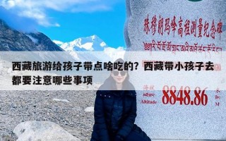 西藏旅游给孩子带点啥吃的？西藏带小孩子去都要注意哪些事项