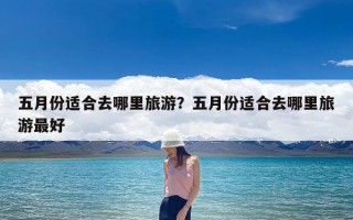 五月份适合去哪里旅游？五月份适合去哪里旅游最好