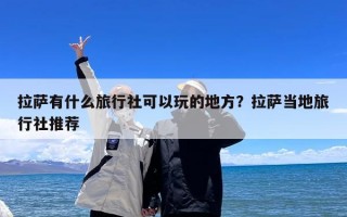 拉萨有什么旅行社可以玩的地方？拉萨当地旅行社推荐