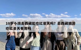 10岁小孩去西藏能吃红景天吗？去西藏旅游吃红景天有用吗