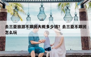 去三亚旅游不跟团大概多少钱？去三亚不跟团怎么玩