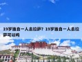 19岁独自一人去拉萨？19岁独自一人去拉萨可以吗