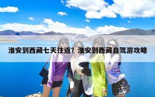 淮安到西藏七天往返？淮安到西藏自驾游攻略