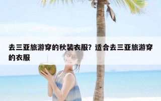 去三亚旅游穿的秋装衣服？适合去三亚旅游穿的衣服