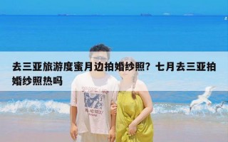 去三亚旅游度蜜月边拍婚纱照？七月去三亚拍婚纱照热吗