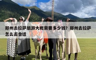 郑州去拉萨旅游大概需要多少钱？郑州去拉萨怎么去合适